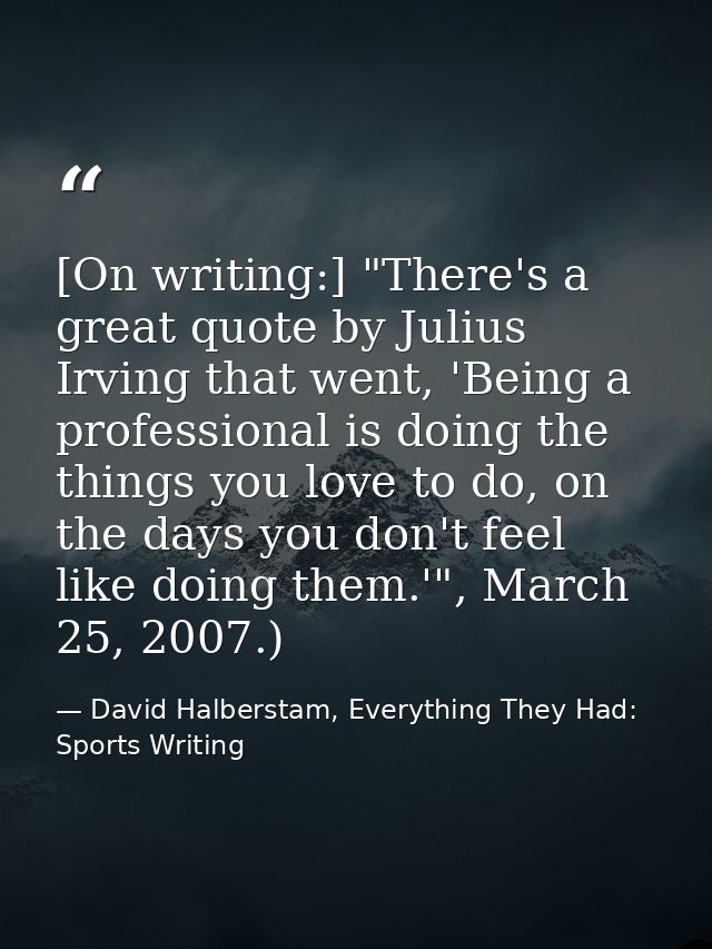 [On writing:] "There's a great quote by Julius Irving that went, 'Being a professional is doing the things you love to d — David Halberstam, Everything They Had: Sports Writing