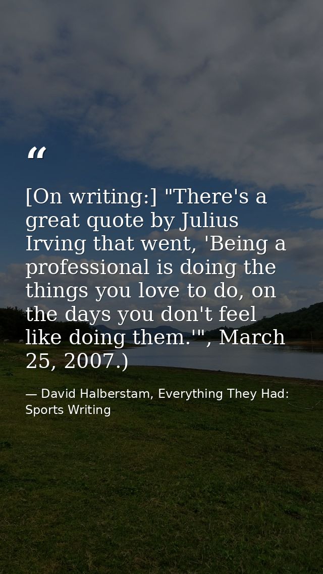 [On writing:] "There's a great quote by Julius Irving that went, 'Being a professional is doing the things you love to d — David Halberstam, Everything They Had: Sports Writing
