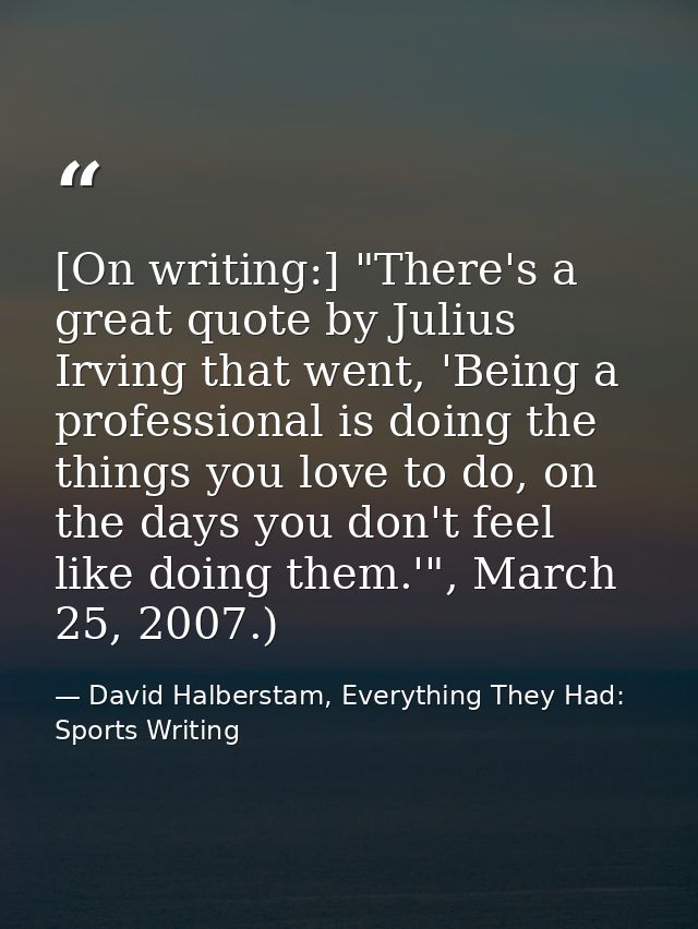 [On writing:] "There's a great quote by Julius Irving that went, 'Being a professional is doing the things you love to d — David Halberstam, Everything They Had: Sports Writing