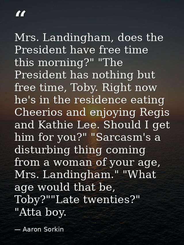 Mrs. Landingham, does the President have free time this morning?" "The President has nothing but free time, Toby. Right  — Aaron Sorkin