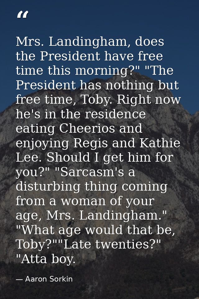 Mrs. Landingham, does the President have free time this morning?" "The President has nothing but free time, Toby. Right  — Aaron Sorkin