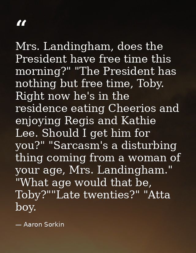 Mrs. Landingham, does the President have free time this morning?" "The President has nothing but free time, Toby. Right  — Aaron Sorkin