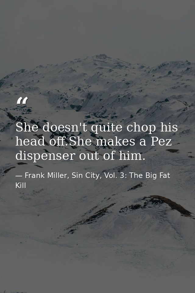 She doesn't quite chop his head off.She makes a Pez dispenser out of him. — Frank Miller, Sin City, Vol. 3: The Big Fat Kill