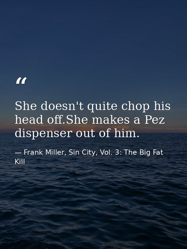 She doesn't quite chop his head off.She makes a Pez dispenser out of him. — Frank Miller, Sin City, Vol. 3: The Big Fat Kill