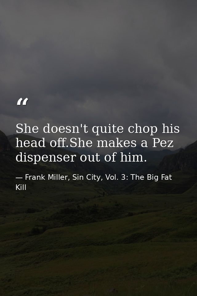 She doesn't quite chop his head off.She makes a Pez dispenser out of him. — Frank Miller, Sin City, Vol. 3: The Big Fat Kill