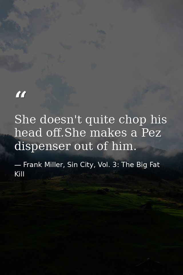 She doesn't quite chop his head off.She makes a Pez dispenser out of him. — Frank Miller, Sin City, Vol. 3: The Big Fat Kill