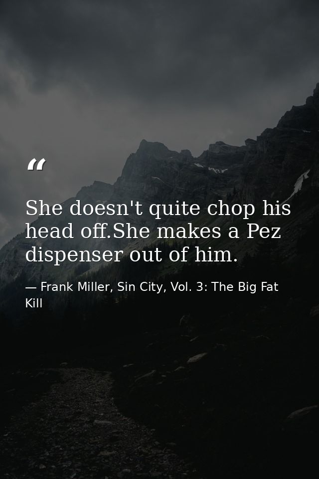 She doesn't quite chop his head off.She makes a Pez dispenser out of him. — Frank Miller, Sin City, Vol. 3: The Big Fat Kill
