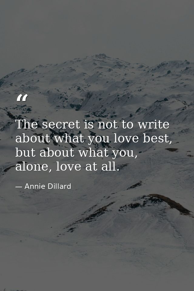 The secret is not to write about what you love best, but about what you, alone, love at all. — Annie Dillard