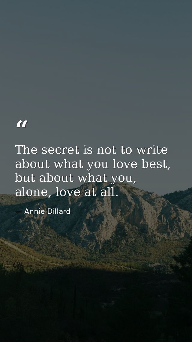The secret is not to write about what you love best, but about what you, alone, love at all. — Annie Dillard