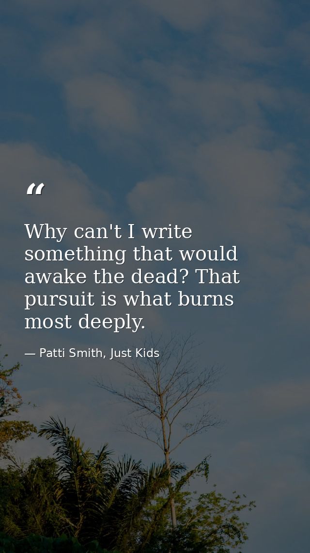Why can't I write something that would awake the dead? That pursuit is what burns most deeply. — Patti Smith, Just Kids