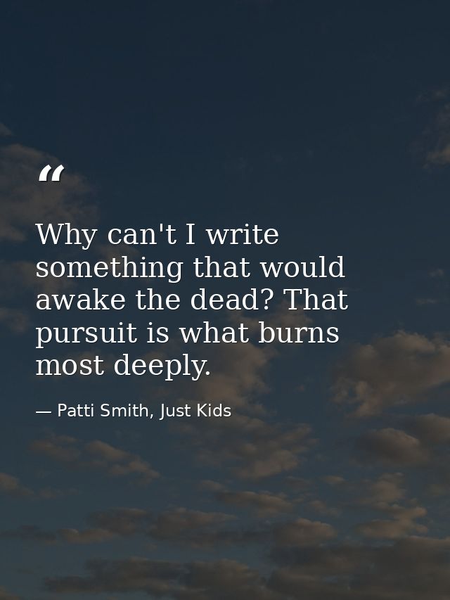 Why can't I write something that would awake the dead? That pursuit is what burns most deeply. — Patti Smith, Just Kids