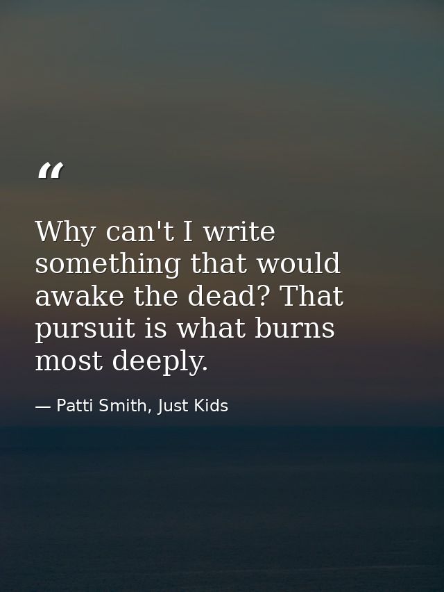Why can't I write something that would awake the dead? That pursuit is what burns most deeply. — Patti Smith, Just Kids
