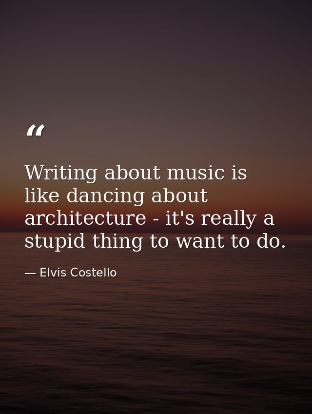 Writing about music is like dancing about architecture - it's really a stupid thing to want to do. — Elvis Costello
