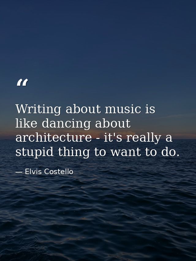 Writing about music is like dancing about architecture - it's really a stupid thing to want to do. — Elvis Costello