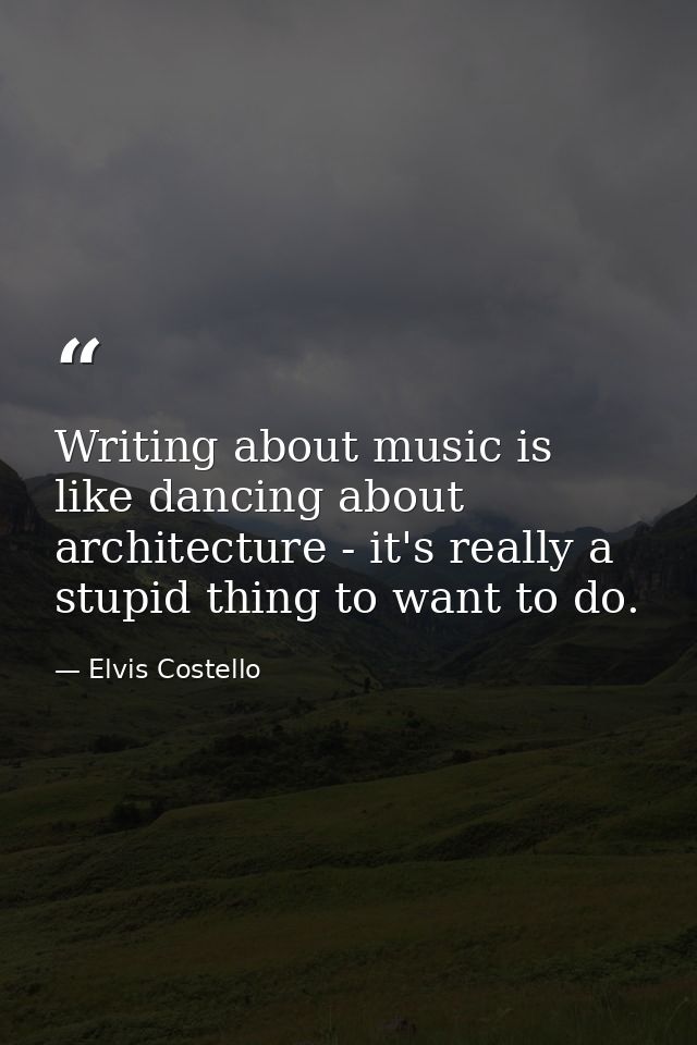 Writing about music is like dancing about architecture - it's really a stupid thing to want to do. — Elvis Costello