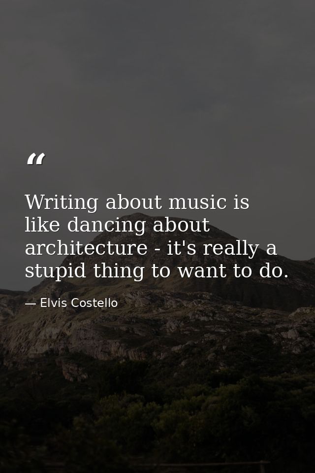 Writing about music is like dancing about architecture - it's really a stupid thing to want to do. — Elvis Costello