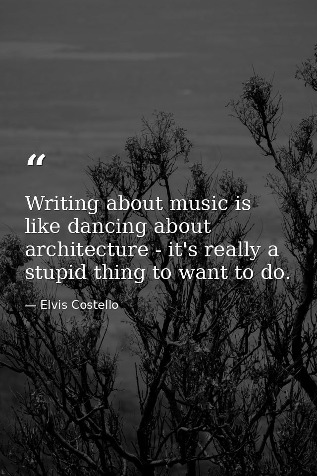 Writing about music is like dancing about architecture - it's really a stupid thing to want to do. — Elvis Costello