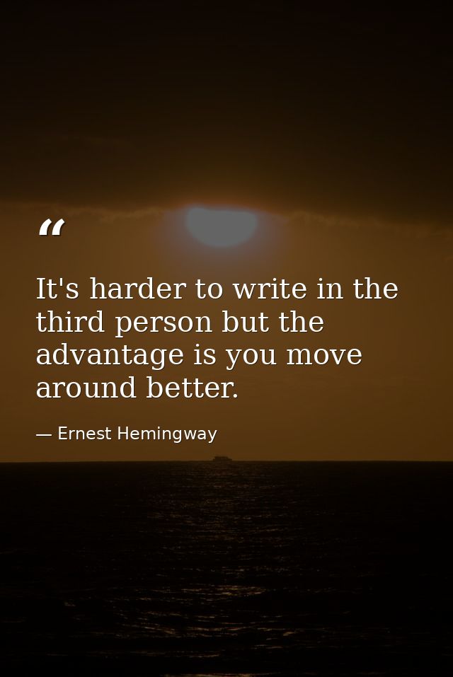 It's harder to write in the third person but the advantage is you move around better. — Ernest Hemingway