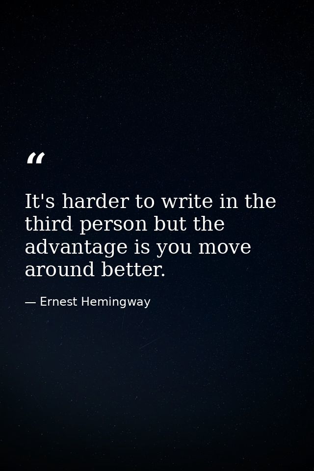 It's harder to write in the third person but the advantage is you move around better. — Ernest Hemingway