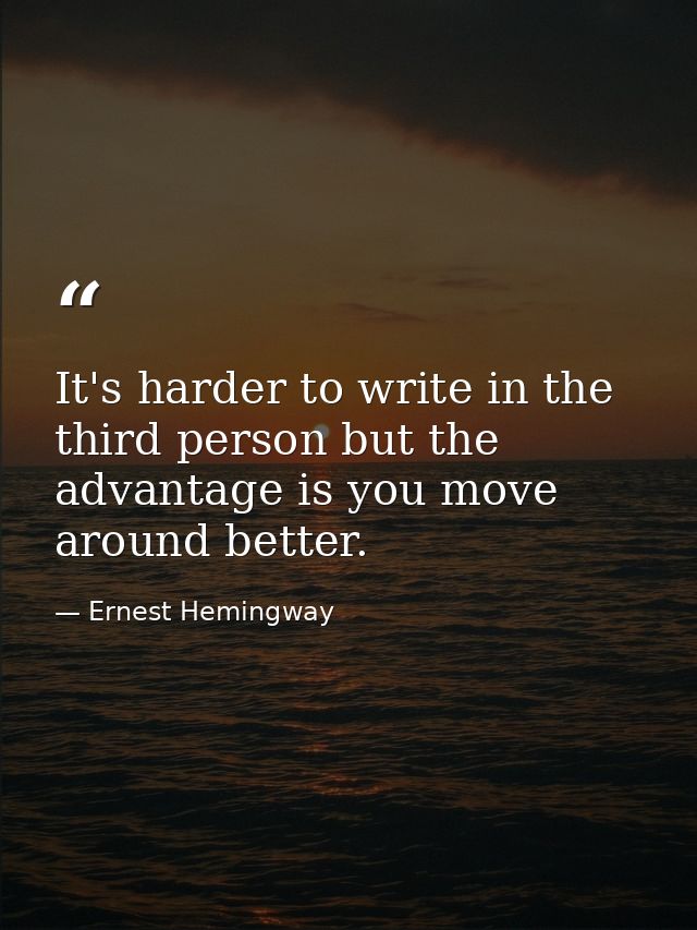 It's harder to write in the third person but the advantage is you move around better. — Ernest Hemingway