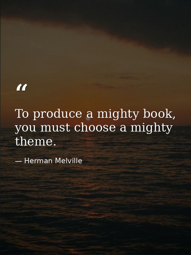 To produce a mighty book, you must choose a mighty theme. — Herman Melville