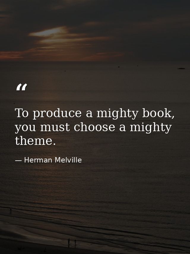 To produce a mighty book, you must choose a mighty theme. — Herman Melville