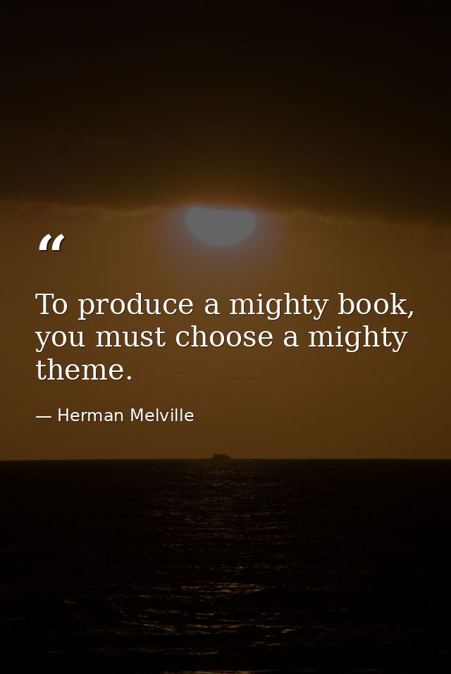 To produce a mighty book, you must choose a mighty theme. — Herman Melville