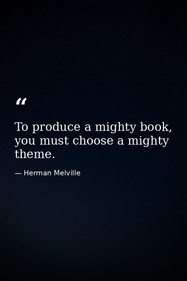 To produce a mighty book, you must choose a mighty theme. — Herman Melville