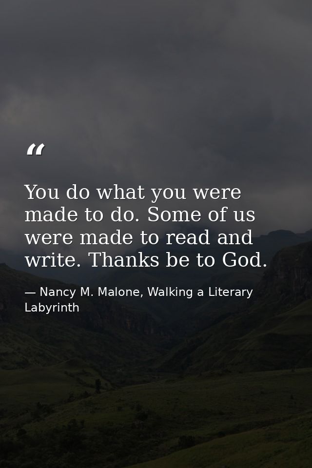 You do what you were made to do. Some of us were made to read and write. Thanks be to God. — Nancy M. Malone, Walking a Literary Labyrinth