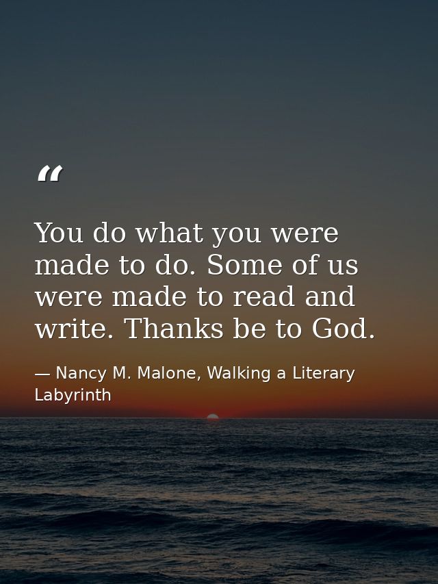 You do what you were made to do. Some of us were made to read and write. Thanks be to God. — Nancy M. Malone, Walking a Literary Labyrinth