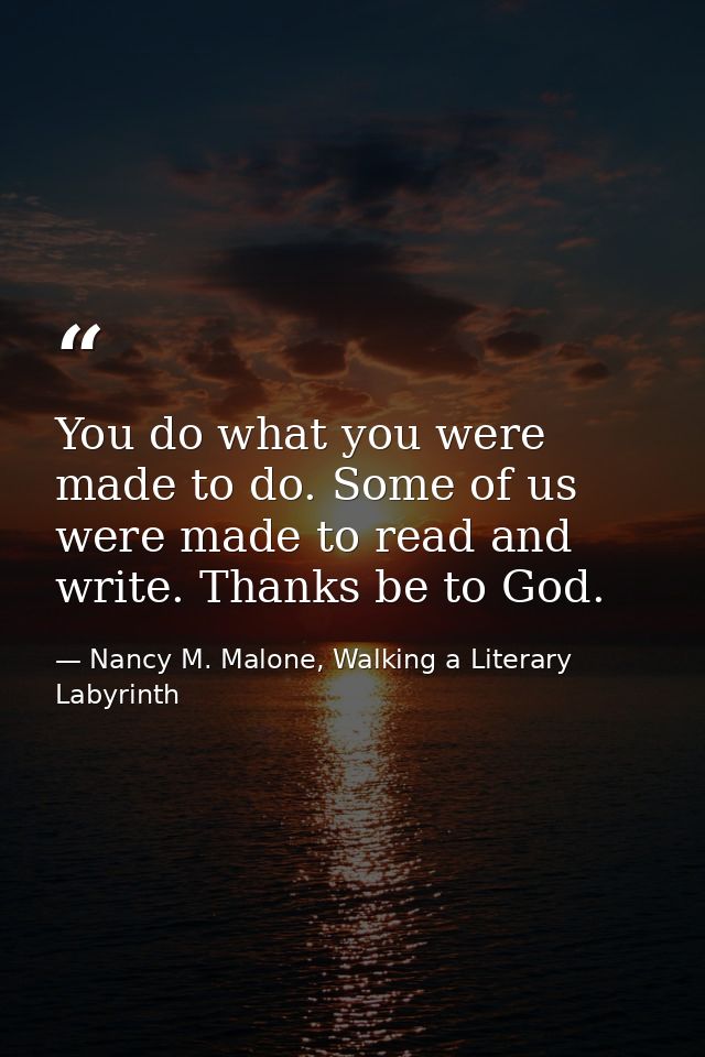 You do what you were made to do. Some of us were made to read and write. Thanks be to God. — Nancy M. Malone, Walking a Literary Labyrinth