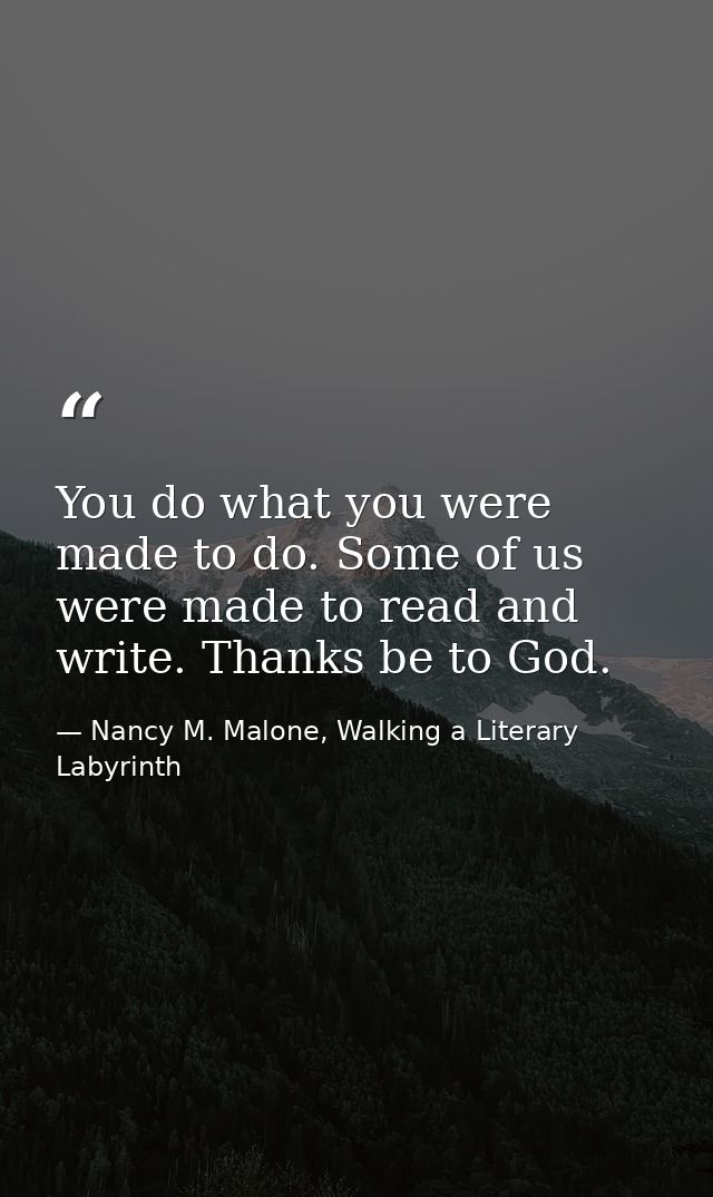 You do what you were made to do. Some of us were made to read and write. Thanks be to God. — Nancy M. Malone, Walking a Literary Labyrinth