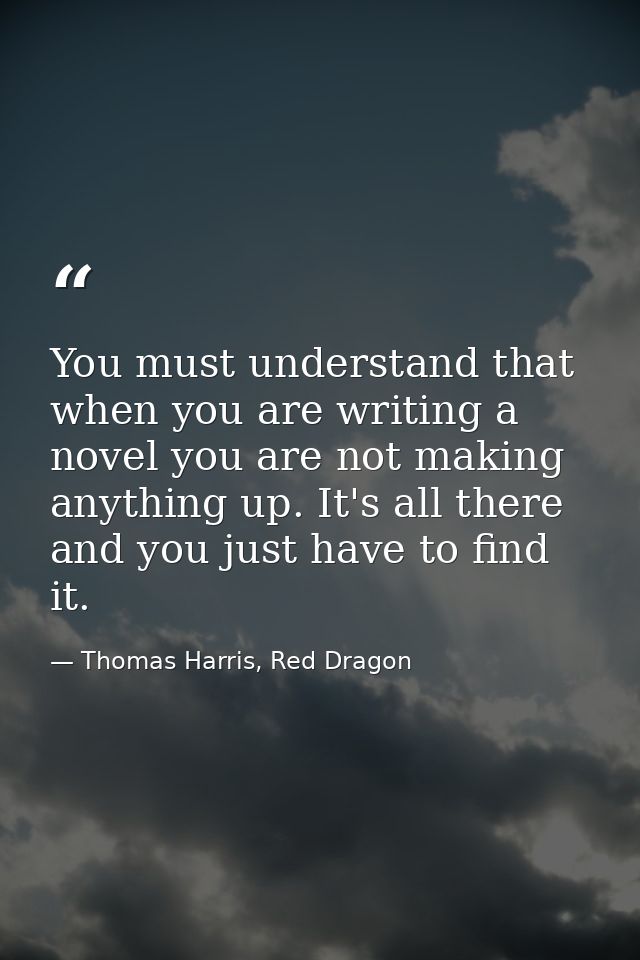 You must understand that when you are writing a novel you are not making anything up. It's all there and you just have t — Thomas Harris, Red Dragon