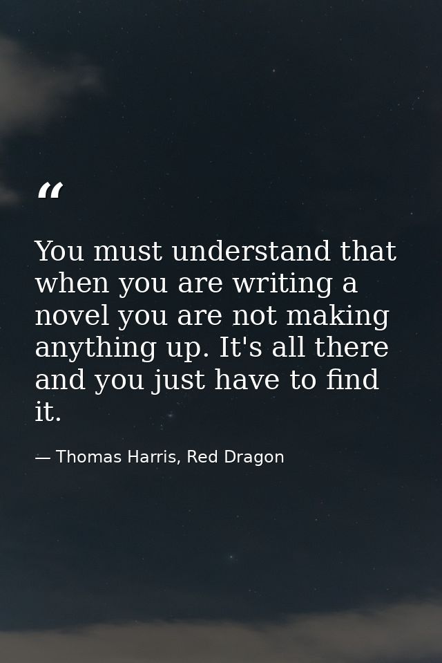 You must understand that when you are writing a novel you are not making anything up. It's all there and you just have t — Thomas Harris, Red Dragon