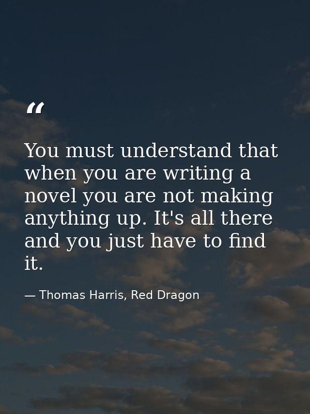 You must understand that when you are writing a novel you are not making anything up. It's all there and you just have t — Thomas Harris, Red Dragon