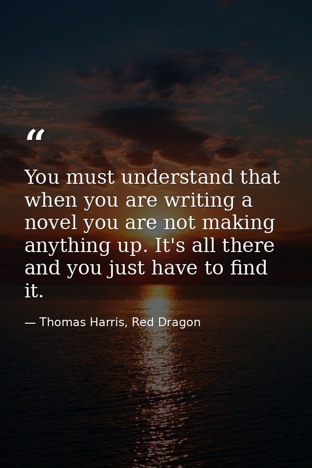 You must understand that when you are writing a novel you are not making anything up. It's all there and you just have t — Thomas Harris, Red Dragon