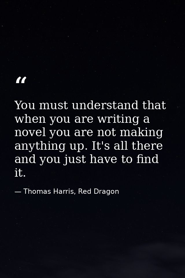 You must understand that when you are writing a novel you are not making anything up. It's all there and you just have t — Thomas Harris, Red Dragon