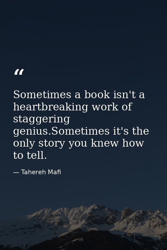 Sometimes a book isn't a heartbreaking work of staggering genius.Sometimes it's the only story you knew how to tell. — Tahereh Mafi