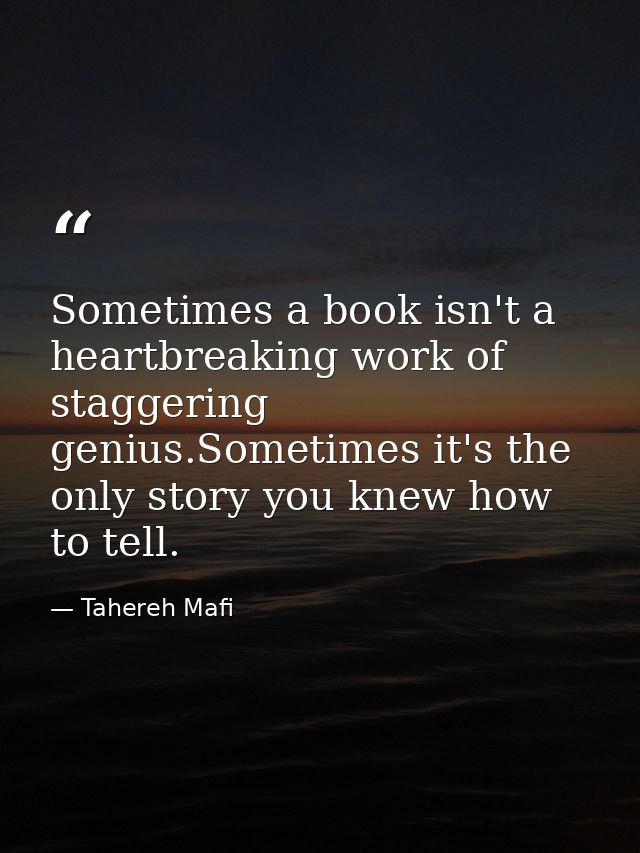 Sometimes a book isn't a heartbreaking work of staggering genius.Sometimes it's the only story you knew how to tell. — Tahereh Mafi