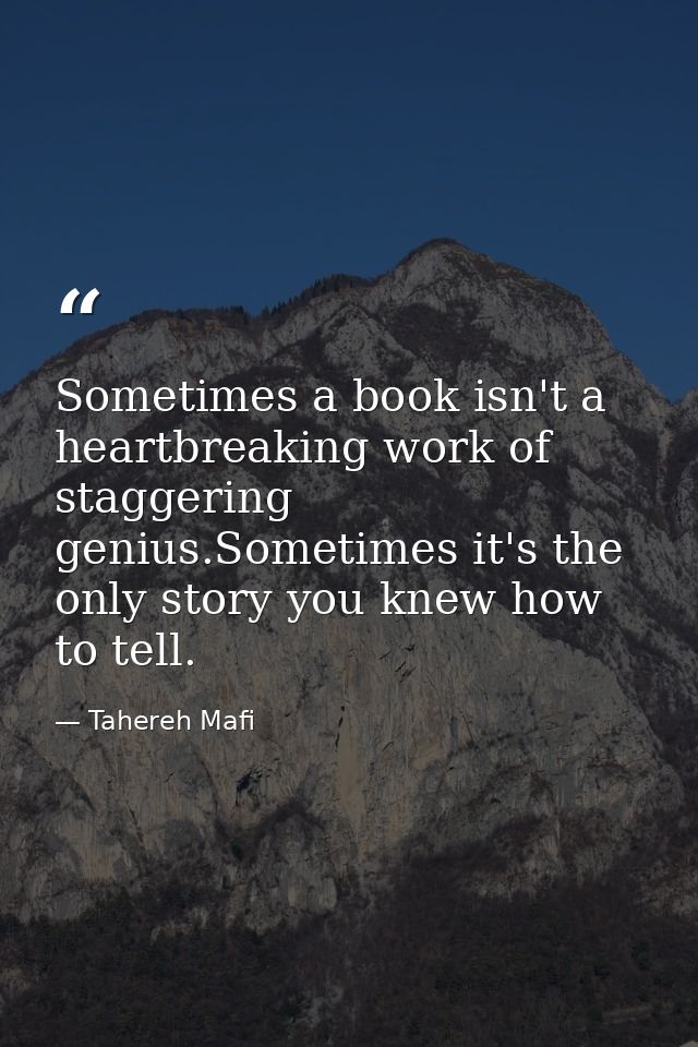 Sometimes a book isn't a heartbreaking work of staggering genius.Sometimes it's the only story you knew how to tell. — Tahereh Mafi