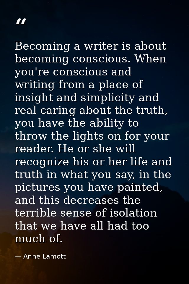 Becoming a writer is about becoming conscious. When you're conscious and writing from a place of insight and simplicity  — Anne Lamott