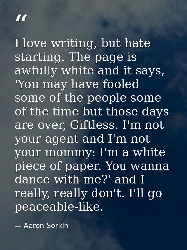 I love writing, but hate starting. The page is awfully white and it says, 'You may have fooled some of the people some o — Aaron Sorkin