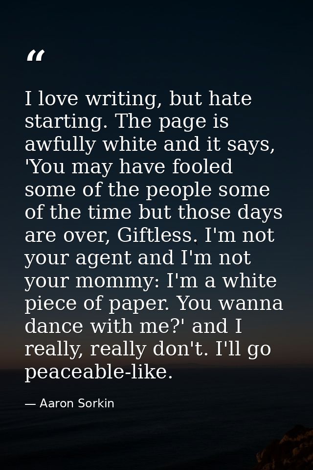 I love writing, but hate starting. The page is awfully white and it says, 'You may have fooled some of the people some o — Aaron Sorkin