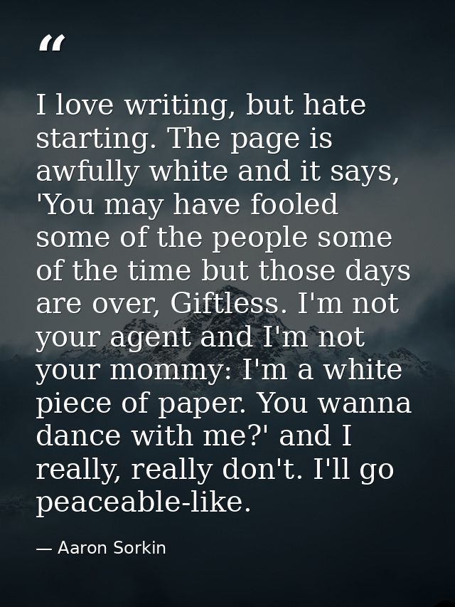 I love writing, but hate starting. The page is awfully white and it says, 'You may have fooled some of the people some o — Aaron Sorkin