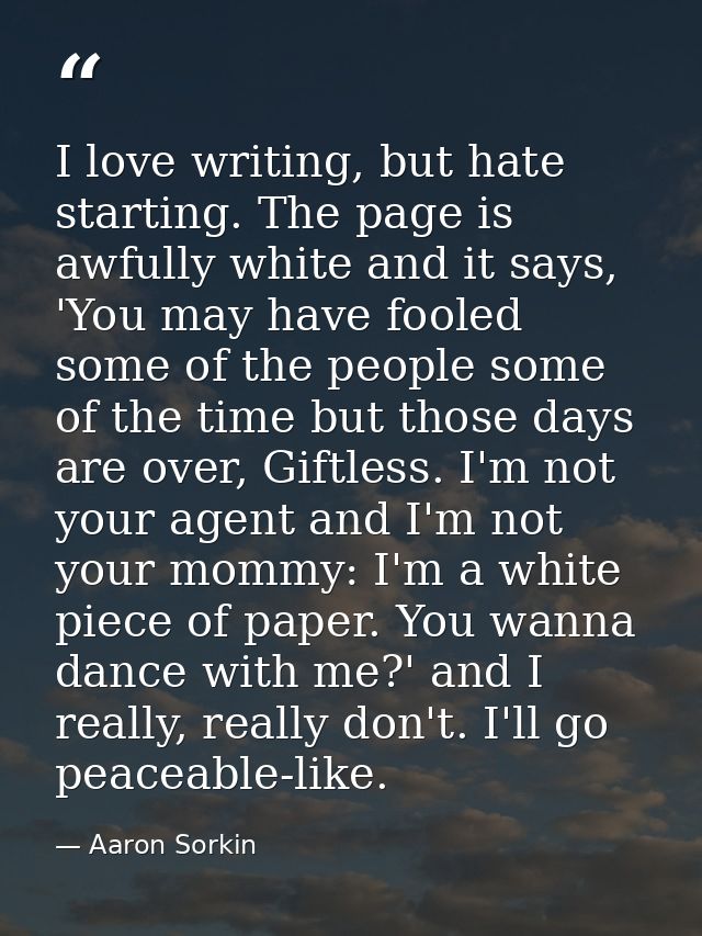I love writing, but hate starting. The page is awfully white and it says, 'You may have fooled some of the people some o — Aaron Sorkin
