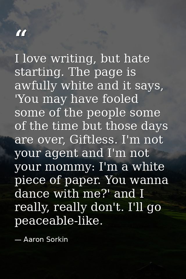 I love writing, but hate starting. The page is awfully white and it says, 'You may have fooled some of the people some o — Aaron Sorkin