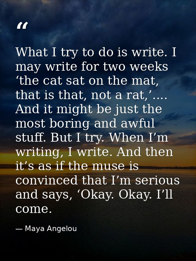 What I try to do is write. I may write for two weeks ‘the cat sat on the mat, that is that, not a rat,’.... And it might — Maya Angelou