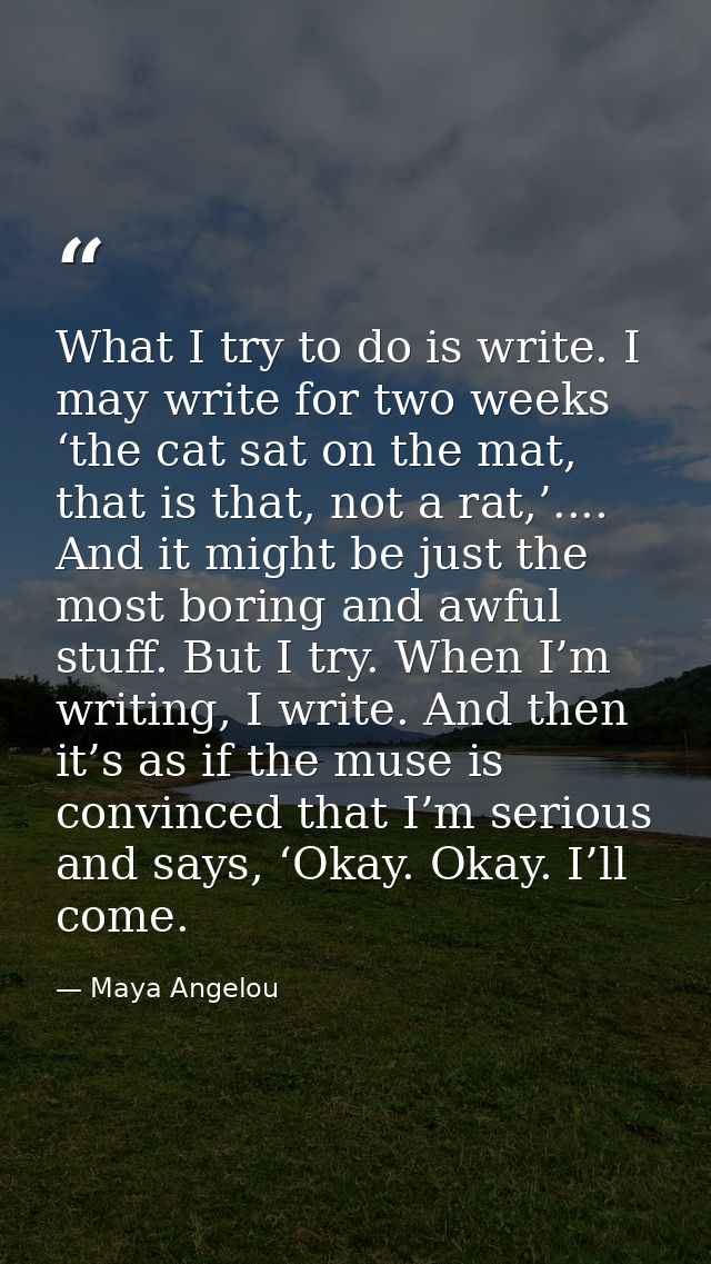 What I try to do is write. I may write for two weeks ‘the cat sat on the mat, that is that, not a rat,’.... And it might — Maya Angelou