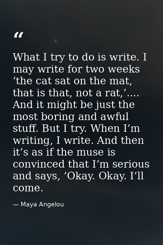What I try to do is write. I may write for two weeks ‘the cat sat on the mat, that is that, not a rat,’.... And it might — Maya Angelou