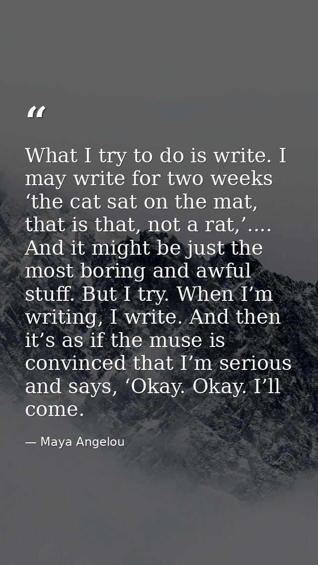 What I try to do is write. I may write for two weeks ‘the cat sat on the mat, that is that, not a rat,’.... And it might — Maya Angelou